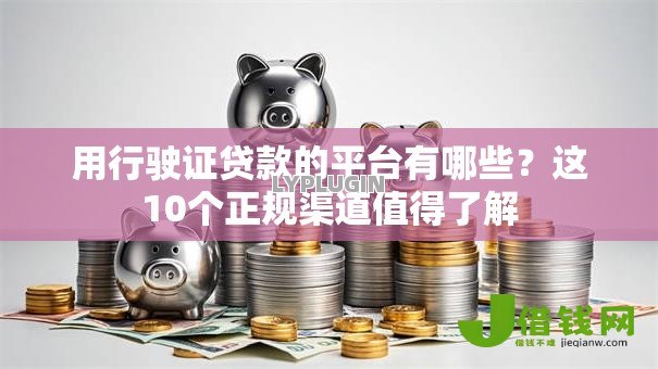 用行驶证贷款的平台有哪些?这10个正规渠道值得了解 用行驶证贷款的平台有哪些?这10个正规渠道值得了解