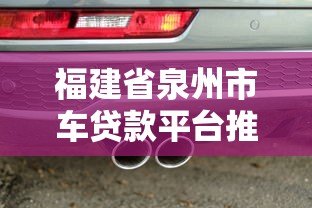 福建省泉州市车贷款平台推荐：如何快速申请低息车贷