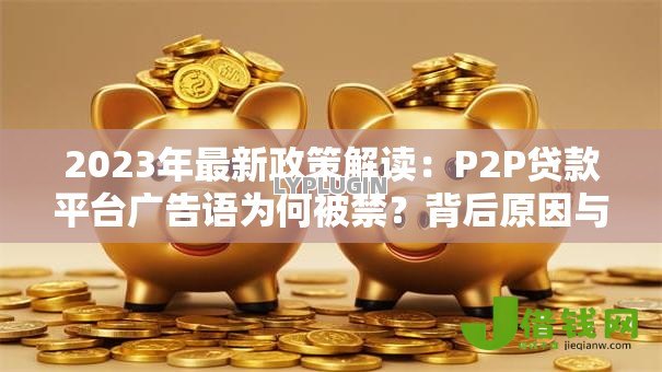 2023年最新政策解读：P2P贷款平台广告语为何被禁？背后原因与行业影响分析