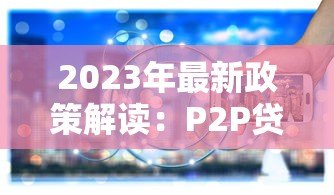 2023年最新政策解读：P2P贷款平台广告语为何被禁？背后原因与行业影响分析