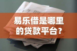 易乐借是哪里的贷款平台?正规资质及贷款产品解析 易乐借是哪里的贷款平台?正规资质及贷款产品解析