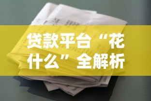 贷款平台“花什么”全解析：产品特点、申请流程、用户评价一览