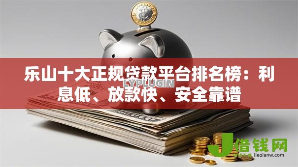 乐山十大正规贷款平台排名榜:利息低、放款快、安全靠谱 乐山十大正规贷款平台排名榜:利息低、放款快、安全靠谱