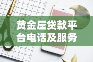 黄金屋贷款平台电话及服务指南:快速获取正规贷款咨询方式 黄金屋贷款平台电话及服务指南:快速获取正规贷款咨询方式