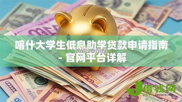 喀什大学生低息助学贷款申请指南 - 官网平台详解 喀什大学生低息助学贷款申请指南 - 官网平台详解
