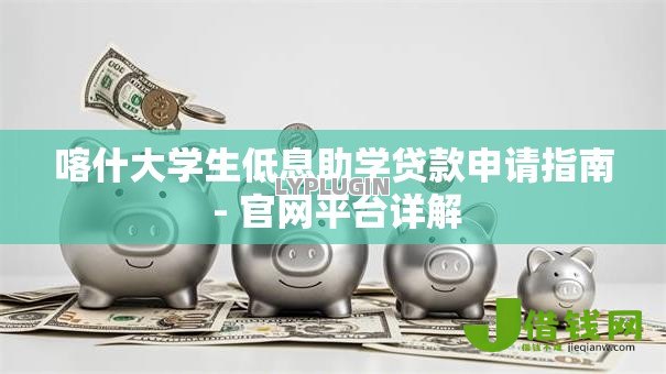 喀什大学生低息助学贷款申请指南 - 官网平台详解 喀什大学生低息助学贷款申请指南 - 官网平台详解