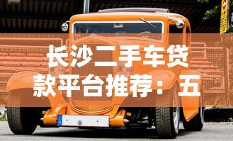 长沙二手车贷款平台推荐：五大靠谱渠道助你轻松购车