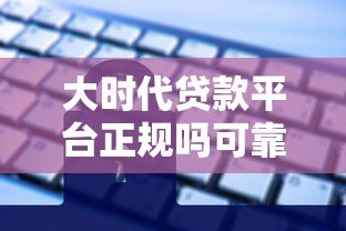 大时代贷款平台正规吗可靠吗？深度解析这5大关键点