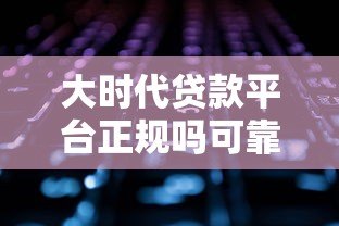 大时代贷款平台正规吗可靠吗？深度解析这5大关键点