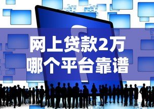 网上贷款2万哪个平台靠谱?实测对比这5家 网上贷款2万哪个平台靠谱?实测对比这5家