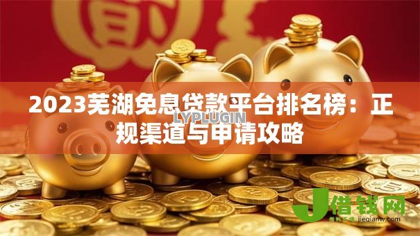 2023芜湖免息贷款平台排名榜:正规渠道与申请攻略 2023芜湖免息贷款平台排名榜:正规渠道与申请攻略