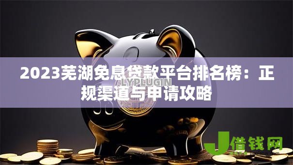 2023芜湖免息贷款平台排名榜:正规渠道与申请攻略 2023芜湖免息贷款平台排名榜:正规渠道与申请攻略