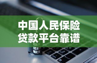 中国人民保险贷款平台靠谱吗？安全低息贷款条件全解析