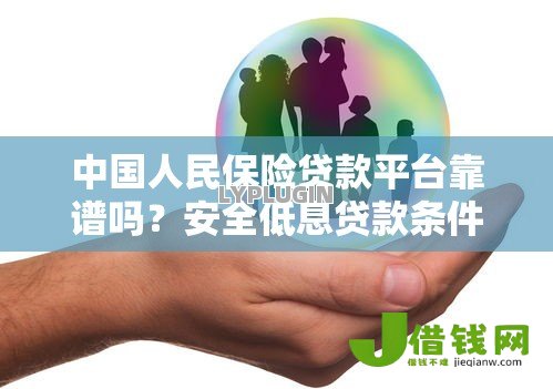 中国人民保险贷款平台靠谱吗？安全低息贷款条件全解析