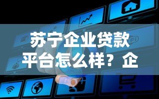 苏宁企业贷款平台怎么样？企业主必看的真实评测
