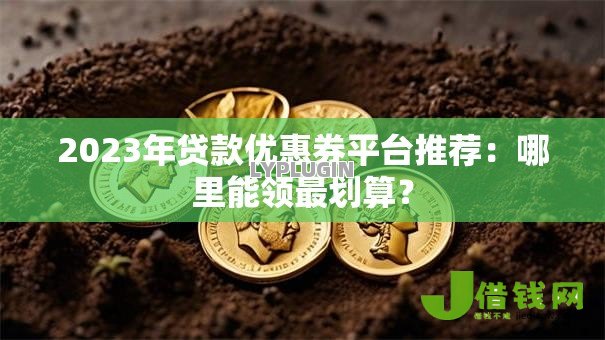 2023年贷款优惠券平台推荐:哪里能领最划算? 2023年贷款优惠券平台推荐:哪里能领最划算?