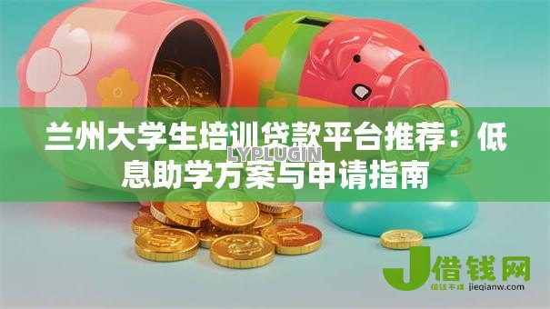 兰州大学生培训贷款平台推荐：低息助学方案与申请指南