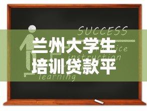 兰州大学生培训贷款平台推荐：低息助学方案与申请指南