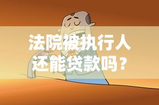 法院被执行人还能贷款吗？这些真实渠道或许能解决资金问题
