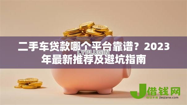 二手车贷款哪个平台靠谱?2023年最新推荐及避坑指南 二手车贷款哪个平台靠谱?2023年最新推荐及避坑指南