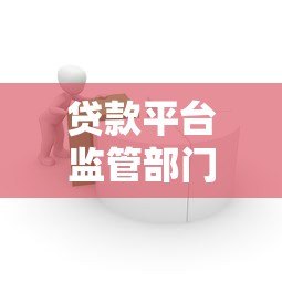 贷款平台监管部门全解析：权威机构与监管体系一览