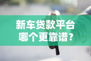 新车贷款平台哪个更靠谱？2023年五大平台优缺点对比