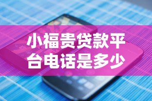 小福贵贷款平台电话是多少？正规联系方式与贷款流程全解析