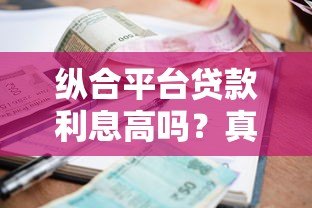 纵合平台贷款利息高吗？真实测评与省钱攻略