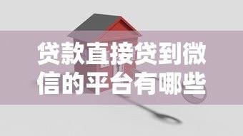 贷款直接贷到微信的平台有哪些？真实渠道与操作指南