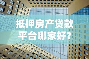 抵押房产贷款平台哪家好？靠谱平台推荐及避坑指南