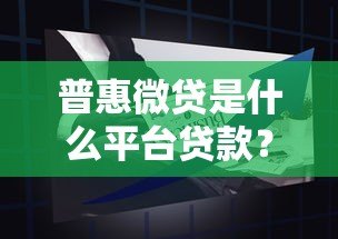 普惠微贷是什么平台贷款?全面解析产品特点与申请流程 普惠微贷是什么平台贷款?全面解析产品特点与申请流程