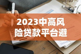 2023中高风险贷款平台避坑指南：排名榜与安全借贷建议