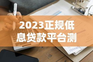 2023正规低息贷款平台测评：哪家利息低且安全可靠