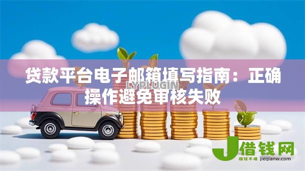 贷款平台电子邮箱填写指南:正确操作避免审核失败 贷款平台电子邮箱填写指南:正确操作避免审核失败