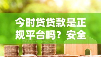 今时贷贷款是正规平台吗？安全可靠吗？用户真实评价解析