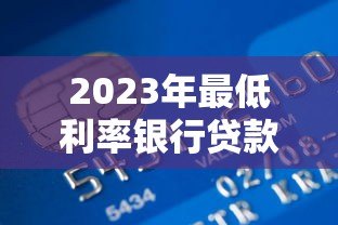 2023年最低利率银行贷款平台推荐:如何轻松省利息 2023年最低利率银行贷款平台推荐:如何轻松省利息