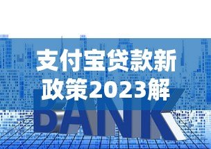 支付宝贷款新政策2023解读:额度调整、利率变化及申请攻略 支付宝贷款新政策2023解读:额度调整、利率变化及申请攻略