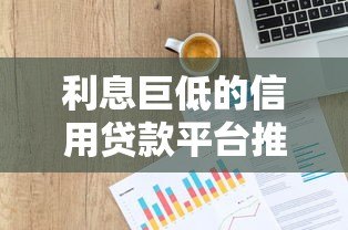 利息巨低的信用贷款平台推荐：快速申请低息贷款必看指南