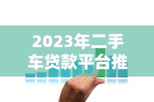 2023年二手车贷款平台推荐：靠谱渠道与低利率攻略
