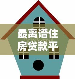 最离谱住房贷款平台排名：避坑指南与真实案例分析