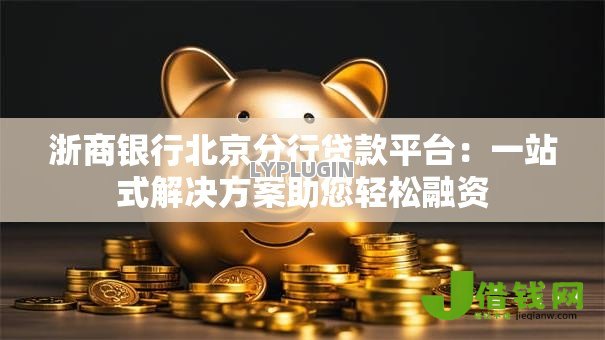 浙商银行北京分行贷款平台：一站式解决方案助您轻松融资