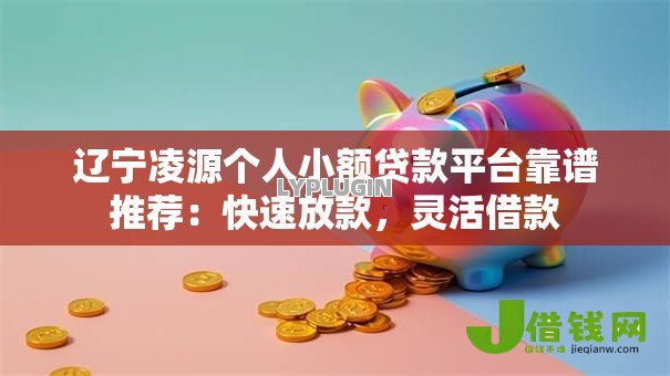 辽宁凌源个人小额贷款平台靠谱推荐：快速放款，灵活借款