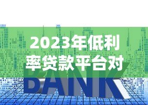 2023年低利率贷款平台对比及选择指南 2023年低利率贷款平台对比及选择指南
