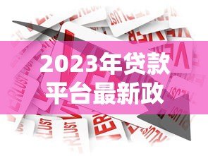 2023年贷款平台最新政策解读与热门产品推荐
