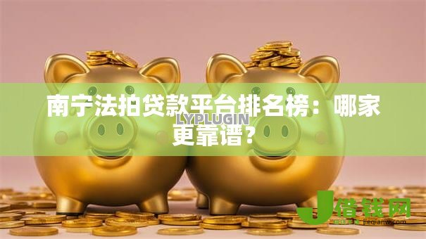 南宁法拍贷款平台排名榜：哪家更靠谱？