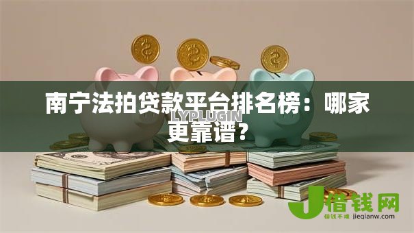 南宁法拍贷款平台排名榜：哪家更靠谱？