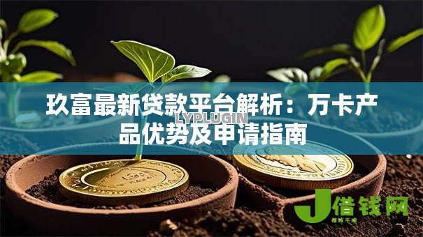 玖富最新贷款平台解析：万卡产品优势及申请指南