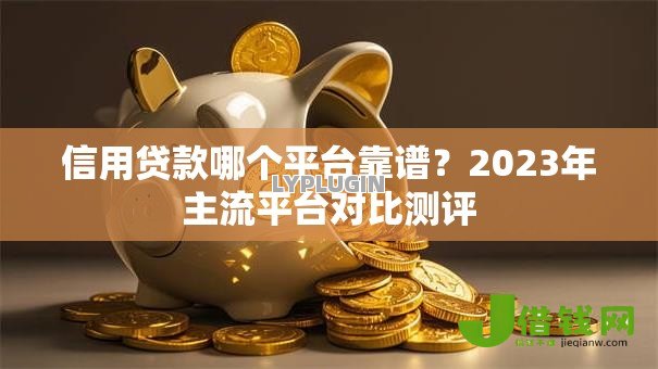 信用贷款哪个平台靠谱?2023年主流平台对比测评 信用贷款哪个平台靠谱?2023年主流平台对比测评