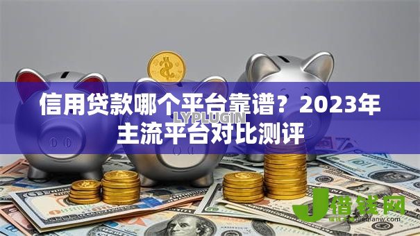 信用贷款哪个平台靠谱?2023年主流平台对比测评 信用贷款哪个平台靠谱?2023年主流平台对比测评