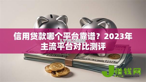 信用贷款哪个平台靠谱?2023年主流平台对比测评 信用贷款哪个平台靠谱?2023年主流平台对比测评